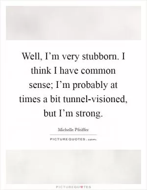 Well, I’m very stubborn. I think I have common sense; I’m probably at times a bit tunnel-visioned, but I’m strong Picture Quote #1