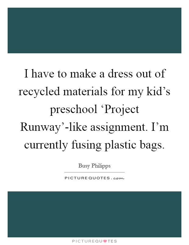 I have to make a dress out of recycled materials for my kid's preschool ‘Project Runway'-like assignment. I'm currently fusing plastic bags Picture Quote #1