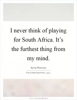 I never think of playing for South Africa. It’s the furthest thing from my mind Picture Quote #1