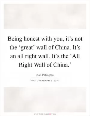 Being honest with you, it’s not the ‘great’ wall of China. It’s an all right wall. It’s the ‘All Right Wall of China.’ Picture Quote #1
