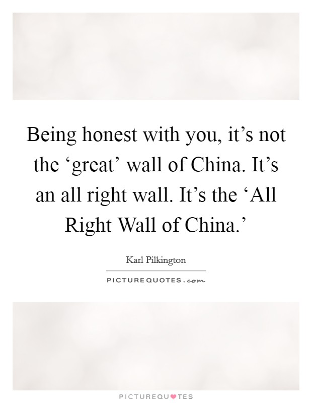 Being honest with you, it's not the ‘great' wall of China. It's an all right wall. It's the ‘All Right Wall of China.' Picture Quote #1