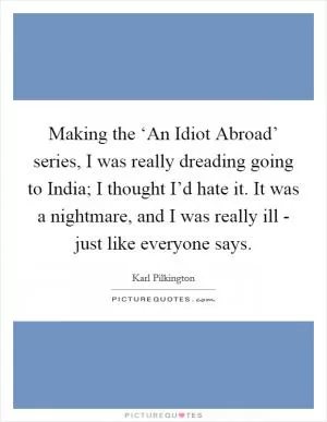 Making the ‘An Idiot Abroad’ series, I was really dreading going to India; I thought I’d hate it. It was a nightmare, and I was really ill - just like everyone says Picture Quote #1