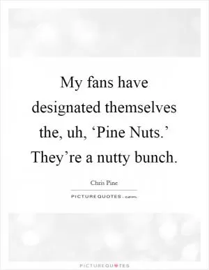 My fans have designated themselves the, uh, ‘Pine Nuts.’ They’re a nutty bunch Picture Quote #1