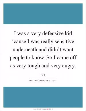 I was a very defensive kid ‘cause I was really sensitive underneath and didn’t want people to know. So I came off as very tough and very angry Picture Quote #1