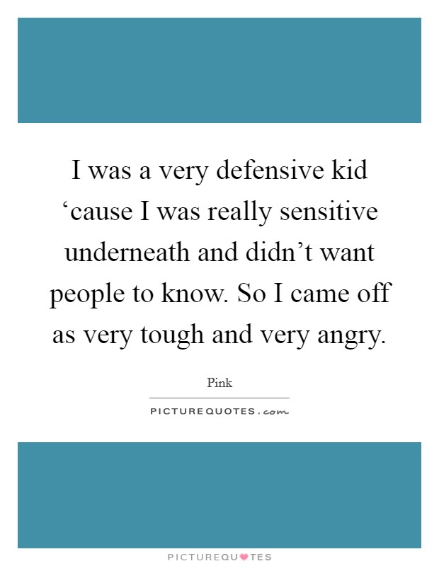 I was a very defensive kid ‘cause I was really sensitive underneath and didn't want people to know. So I came off as very tough and very angry Picture Quote #1