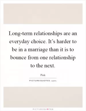 Long-term relationships are an everyday choice. It’s harder to be in a marriage than it is to bounce from one relationship to the next Picture Quote #1
