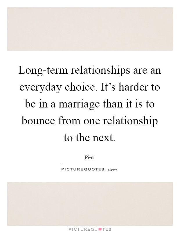 Long-term relationships are an everyday choice. It's harder to be in a marriage than it is to bounce from one relationship to the next Picture Quote #1