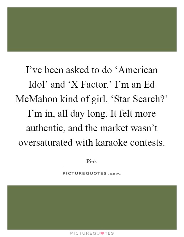 I've been asked to do ‘American Idol' and ‘X Factor.' I'm an Ed McMahon kind of girl. ‘Star Search?' I'm in, all day long. It felt more authentic, and the market wasn't oversaturated with karaoke contests Picture Quote #1