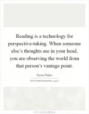 Reading is a technology for perspective-taking. When someone else’s thoughts are in your head, you are observing the world from that person’s vantage point Picture Quote #1