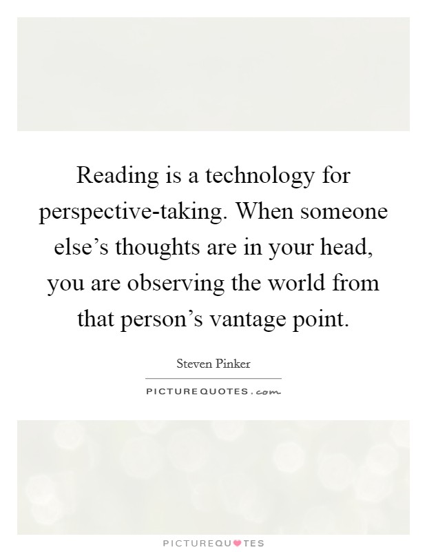 Reading is a technology for perspective-taking. When someone else's thoughts are in your head, you are observing the world from that person's vantage point Picture Quote #1