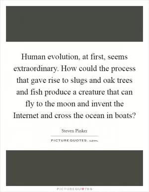 Human evolution, at first, seems extraordinary. How could the process that gave rise to slugs and oak trees and fish produce a creature that can fly to the moon and invent the Internet and cross the ocean in boats? Picture Quote #1