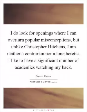 I do look for openings where I can overturn popular misconceptions, but unlike Christopher Hitchens, I am neither a contrarian nor a lone heretic. I like to have a significant number of academics watching my back Picture Quote #1