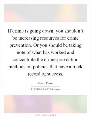 If crime is going down, you shouldn’t be increasing resources for crime prevention. Or you should be taking note of what has worked and concentrate the crime-prevention methods on policies that have a track record of success Picture Quote #1