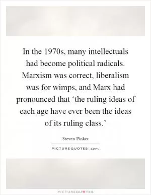 In the 1970s, many intellectuals had become political radicals. Marxism was correct, liberalism was for wimps, and Marx had pronounced that ‘the ruling ideas of each age have ever been the ideas of its ruling class.’ Picture Quote #1
