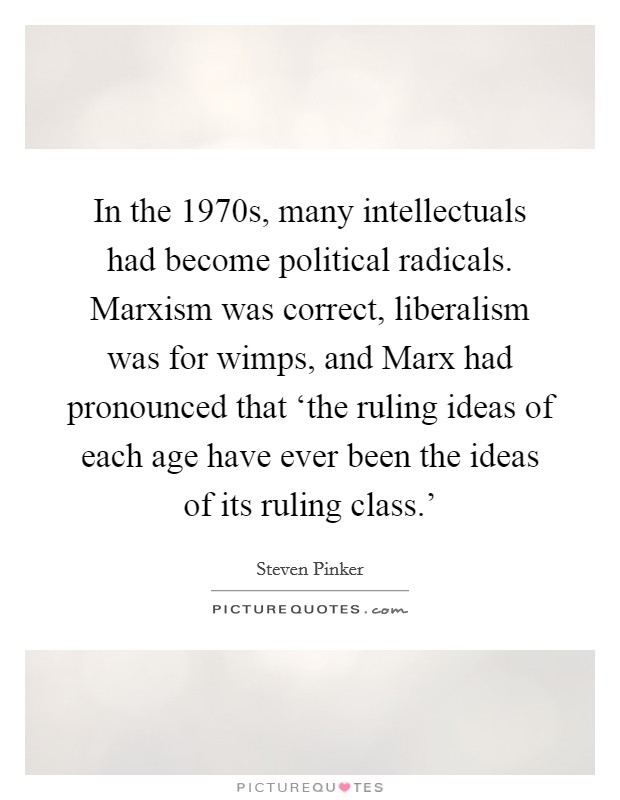 In the 1970s, many intellectuals had become political radicals. Marxism was correct, liberalism was for wimps, and Marx had pronounced that ‘the ruling ideas of each age have ever been the ideas of its ruling class.' Picture Quote #1