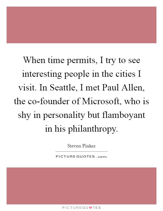 When time permits, I try to see interesting people in the cities I visit. In Seattle, I met Paul Allen, the co-founder of Microsoft, who is shy in personality but flamboyant in his philanthropy Picture Quote #1