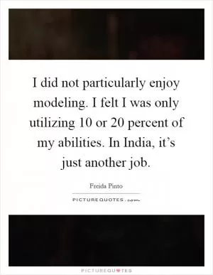 I did not particularly enjoy modeling. I felt I was only utilizing 10 or 20 percent of my abilities. In India, it’s just another job Picture Quote #1