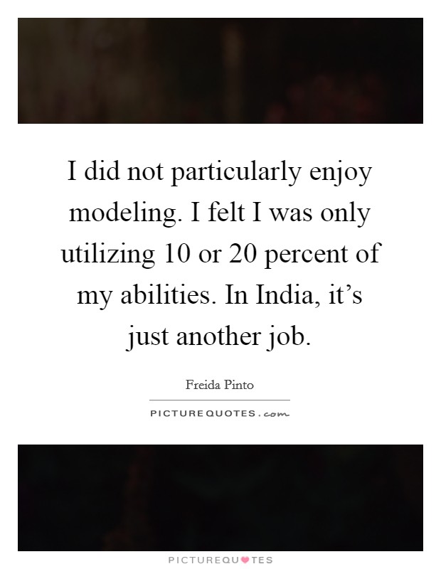 I did not particularly enjoy modeling. I felt I was only utilizing 10 or 20 percent of my abilities. In India, it's just another job Picture Quote #1