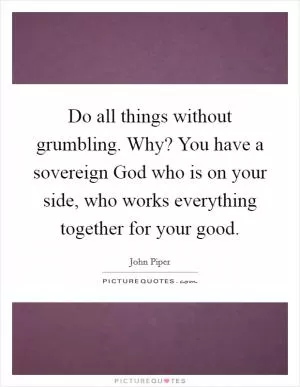 Do all things without grumbling. Why? You have a sovereign God who is on your side, who works everything together for your good Picture Quote #1