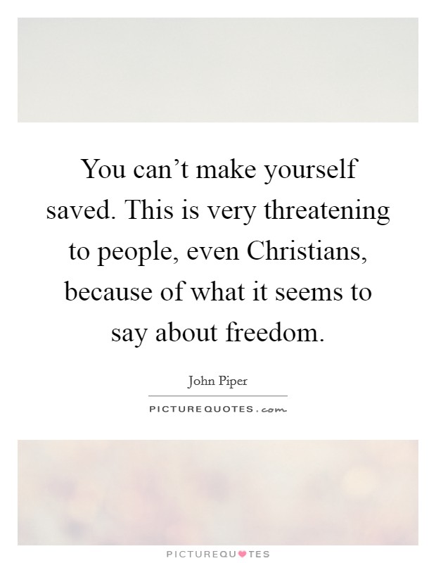 You can't make yourself saved. This is very threatening to people, even Christians, because of what it seems to say about freedom Picture Quote #1