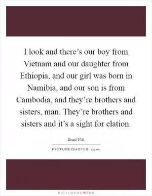 I look and there’s our boy from Vietnam and our daughter from Ethiopia, and our girl was born in Namibia, and our son is from Cambodia, and they’re brothers and sisters, man. They’re brothers and sisters and it’s a sight for elation Picture Quote #1