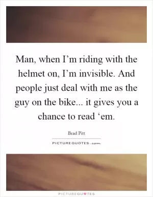 Man, when I’m riding with the helmet on, I’m invisible. And people just deal with me as the guy on the bike... it gives you a chance to read ‘em Picture Quote #1