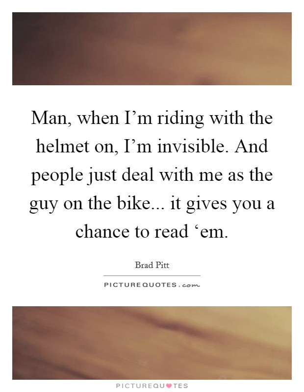 Man, when I'm riding with the helmet on, I'm invisible. And people just deal with me as the guy on the bike... it gives you a chance to read ‘em Picture Quote #1