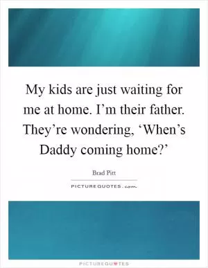 My kids are just waiting for me at home. I’m their father. They’re wondering, ‘When’s Daddy coming home?’ Picture Quote #1