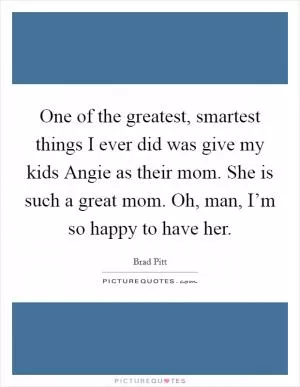 One of the greatest, smartest things I ever did was give my kids Angie as their mom. She is such a great mom. Oh, man, I’m so happy to have her Picture Quote #1