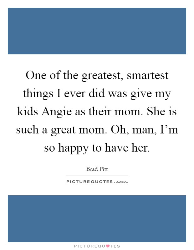 One of the greatest, smartest things I ever did was give my kids Angie as their mom. She is such a great mom. Oh, man, I'm so happy to have her Picture Quote #1