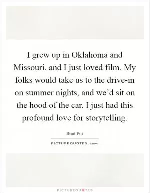 I grew up in Oklahoma and Missouri, and I just loved film. My folks would take us to the drive-in on summer nights, and we’d sit on the hood of the car. I just had this profound love for storytelling Picture Quote #1