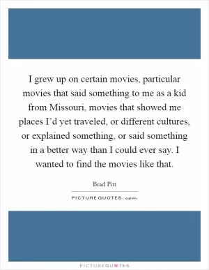 I grew up on certain movies, particular movies that said something to me as a kid from Missouri, movies that showed me places I’d yet traveled, or different cultures, or explained something, or said something in a better way than I could ever say. I wanted to find the movies like that Picture Quote #1
