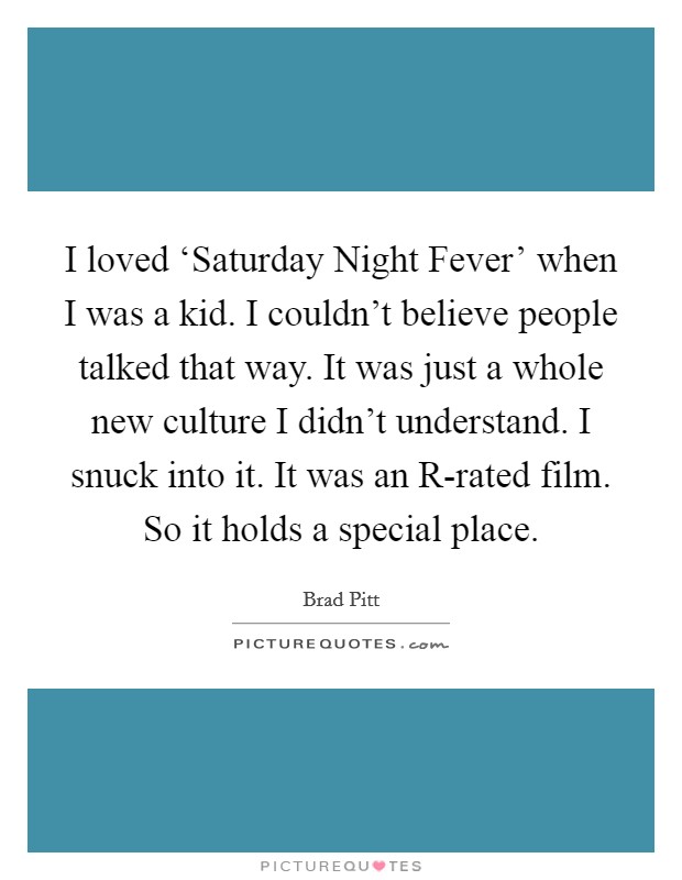 I loved ‘Saturday Night Fever' when I was a kid. I couldn't believe people talked that way. It was just a whole new culture I didn't understand. I snuck into it. It was an R-rated film. So it holds a special place Picture Quote #1