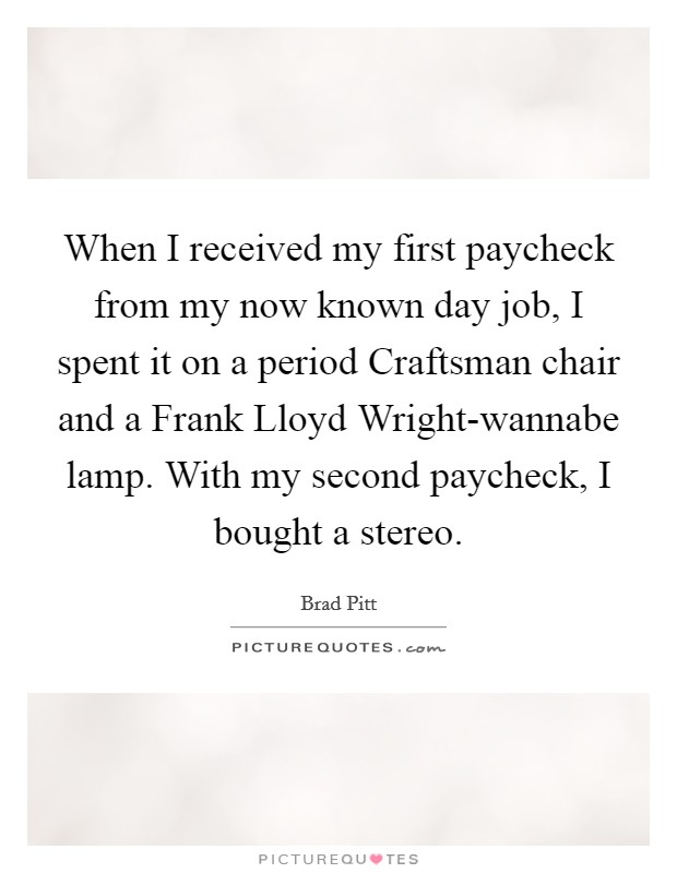When I received my first paycheck from my now known day job, I spent it on a period Craftsman chair and a Frank Lloyd Wright-wannabe lamp. With my second paycheck, I bought a stereo Picture Quote #1
