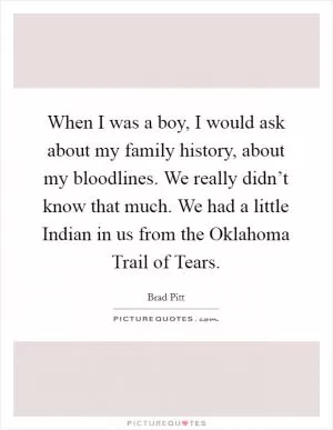 When I was a boy, I would ask about my family history, about my bloodlines. We really didn’t know that much. We had a little Indian in us from the Oklahoma Trail of Tears Picture Quote #1