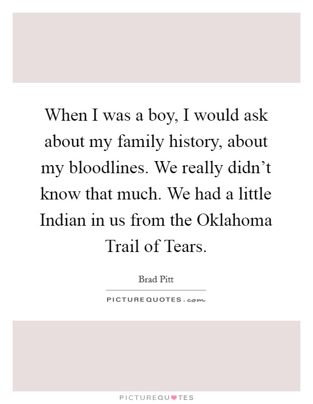 When I was a boy, I would ask about my family history, about my bloodlines. We really didn't know that much. We had a little Indian in us from the Oklahoma Trail of Tears Picture Quote #1