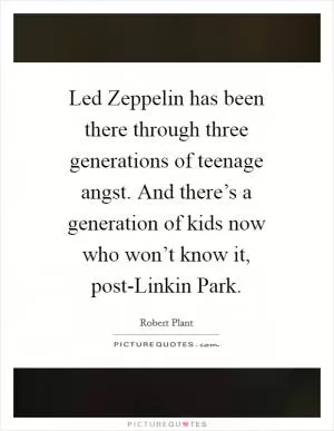 Led Zeppelin has been there through three generations of teenage angst. And there’s a generation of kids now who won’t know it, post-Linkin Park Picture Quote #1