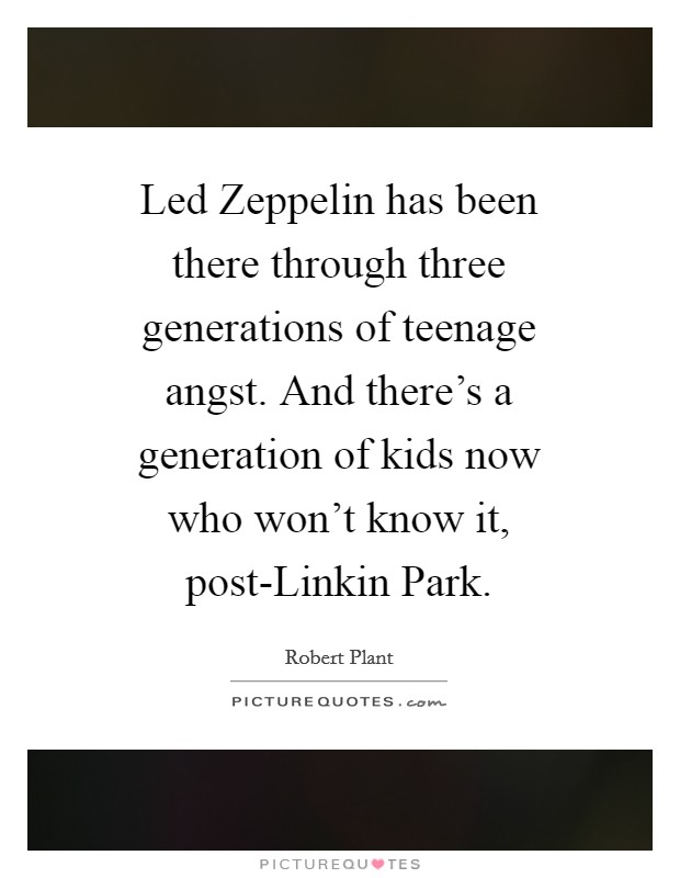 Led Zeppelin has been there through three generations of teenage angst. And there's a generation of kids now who won't know it, post-Linkin Park Picture Quote #1