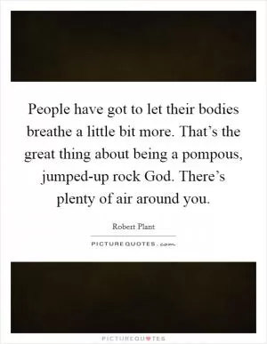 People have got to let their bodies breathe a little bit more. That’s the great thing about being a pompous, jumped-up rock God. There’s plenty of air around you Picture Quote #1