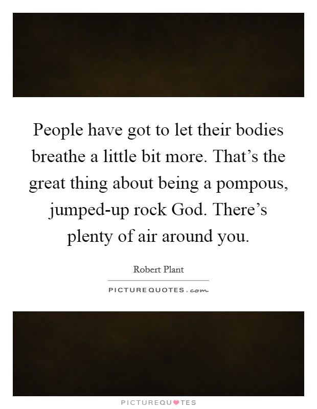 People have got to let their bodies breathe a little bit more. That's the great thing about being a pompous, jumped-up rock God. There's plenty of air around you Picture Quote #1