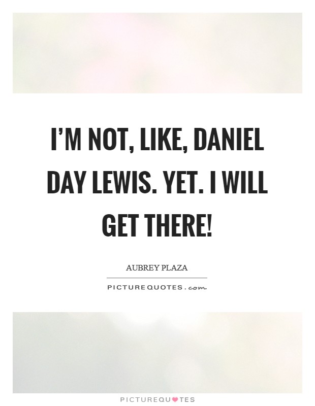 I'm not, like, Daniel Day Lewis. Yet. I will get there! Picture Quote #1