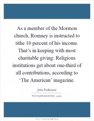 As a member of the Mormon church, Romney is instructed to tithe 10 percent of his income. That’s in keeping with most charitable giving: Religious institutions get about one-third of all contributions, according to ‘The American’ magazine Picture Quote #1