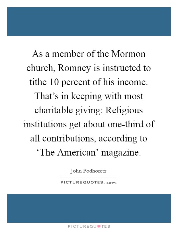 As a member of the Mormon church, Romney is instructed to tithe 10 percent of his income. That's in keeping with most charitable giving: Religious institutions get about one-third of all contributions, according to ‘The American' magazine Picture Quote #1