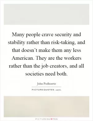 Many people crave security and stability rather than risk-taking, and that doesn’t make them any less American. They are the workers rather than the job creators, and all societies need both Picture Quote #1