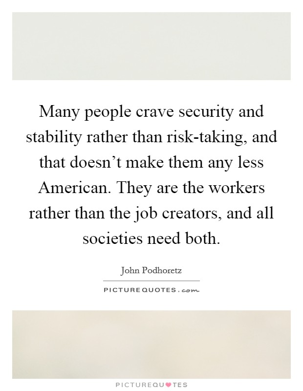 Many people crave security and stability rather than risk-taking, and that doesn't make them any less American. They are the workers rather than the job creators, and all societies need both Picture Quote #1