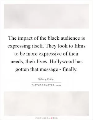 The impact of the black audience is expressing itself. They look to films to be more expressive of their needs, their lives. Hollywood has gotten that message - finally Picture Quote #1