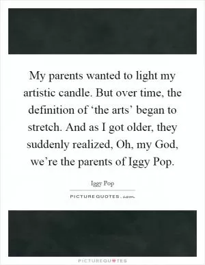 My parents wanted to light my artistic candle. But over time, the definition of ‘the arts’ began to stretch. And as I got older, they suddenly realized, Oh, my God, we’re the parents of Iggy Pop Picture Quote #1