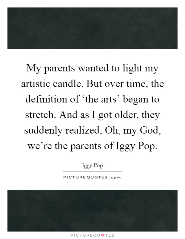 My parents wanted to light my artistic candle. But over time, the definition of ‘the arts' began to stretch. And as I got older, they suddenly realized, Oh, my God, we're the parents of Iggy Pop Picture Quote #1