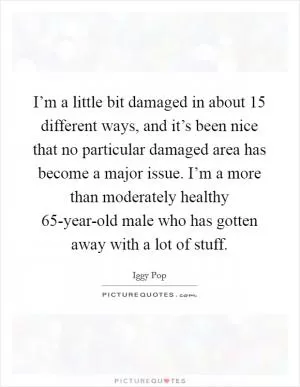 I’m a little bit damaged in about 15 different ways, and it’s been nice that no particular damaged area has become a major issue. I’m a more than moderately healthy 65-year-old male who has gotten away with a lot of stuff Picture Quote #1