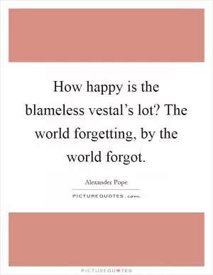 How happy is the blameless vestal’s lot? The world forgetting, by the world forgot Picture Quote #1